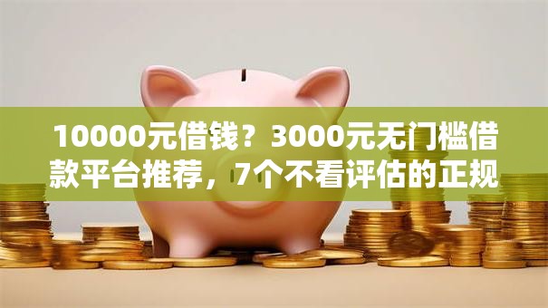 10000元借钱?3000元无门槛借款平台推荐,7个不看评估的正规的借贷平台盘点 10000元借钱?3000元无门槛借款平台推荐,7个不看评估的正规的借贷平台盘点