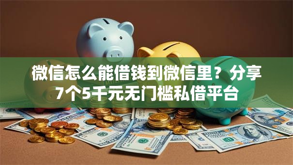 微信怎么能借钱到微信里？分享7个5千元无门槛私借平台