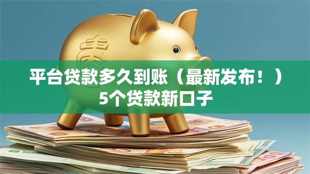 平台贷款多久到账(最新发布!)5个贷款新口子 平台贷款多久到账(最新发布!)5个贷款新口子