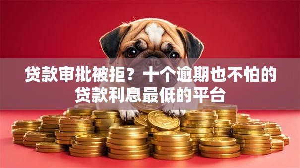 贷款审批被拒？十个逾期也不怕的贷款利息最低的平台