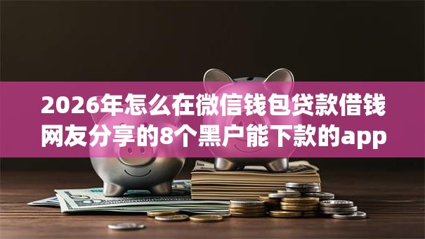 2026年怎么在微信钱包贷款借钱网友分享的8个黑户能下款的app口子我觉得不错！