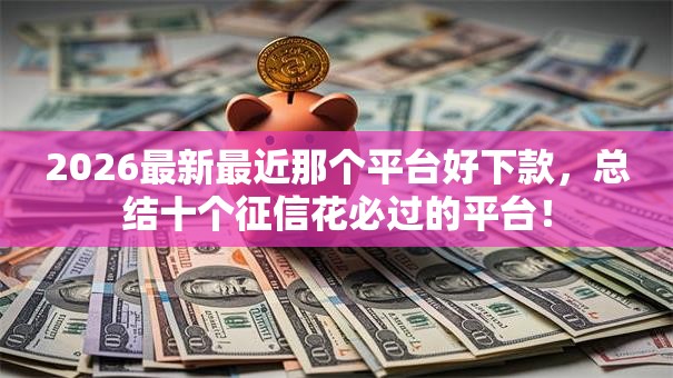 2026最新最近那个平台好下款，总结十个征信花必过的平台！