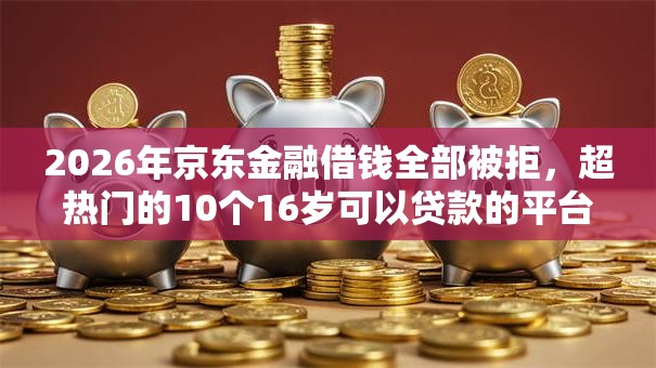 2026年京东金融借钱全部被拒，超热门的10个16岁可以贷款的平台推荐