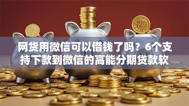 网货用微信可以借钱了吗？6个支持下款到微信的高能分期贷款软件新秀