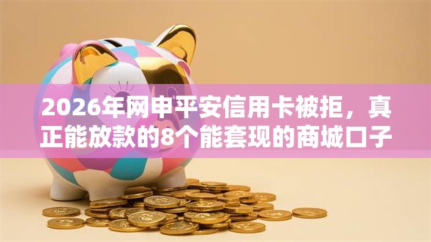 2026年网申平安信用卡被拒，真正能放款的8个能套现的商城口子推荐