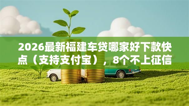 2026最新福建车贷哪家好下款快点（支持支付宝），8个不上征信记录的贷款平台无私分享