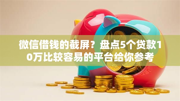微信借钱的截屏?盘点5个贷款10万比较容易的平台给你参考 微信借钱的截屏?盘点5个贷款10万比较容易的平台给你参考