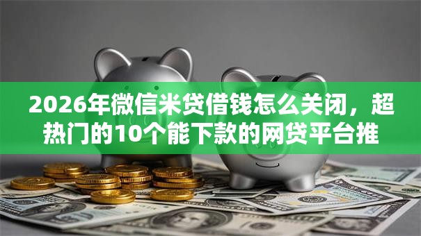 2026年微信米贷借钱怎么关闭，超热门的10个能下款的网贷平台推荐