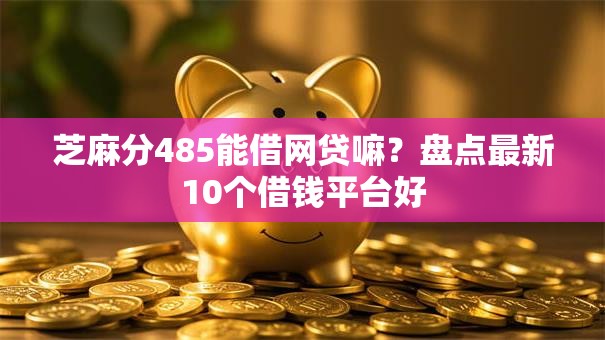 芝麻分485能借网贷嘛？盘点最新10个借钱平台好