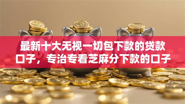最新十大无视一切包下款的贷款口子，专治专看芝麻分下款的口子
