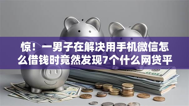 惊！一男子在解决用手机微信怎么借钱时竟然发现7个什么网贷平台正规，事后分享了出来