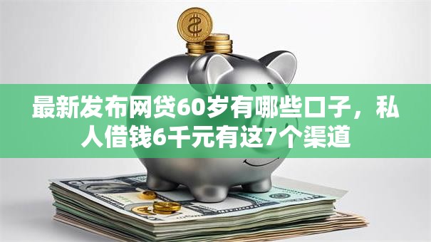 最新发布网贷60岁有哪些口子,私人借钱6千元有这7个渠道 最新发布网贷60岁有哪些口子,私人借钱6千元有这7个渠道