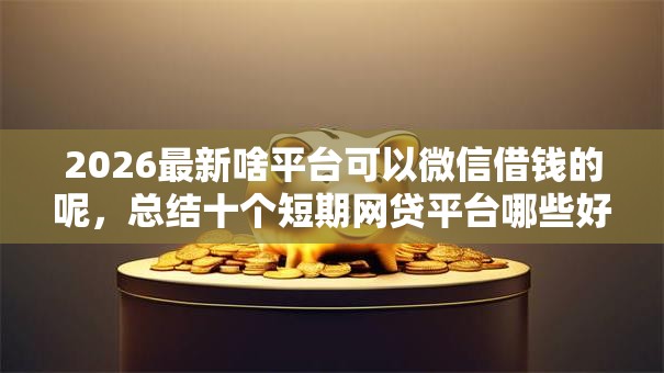 2026最新啥平台可以微信借钱的呢，总结十个短期网贷平台哪些好借！