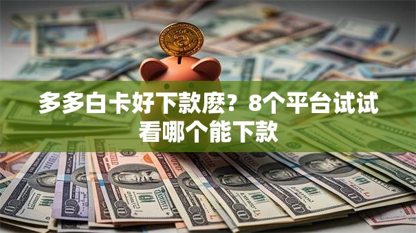 多多白卡好下款麽？8个平台试试看哪个能下款