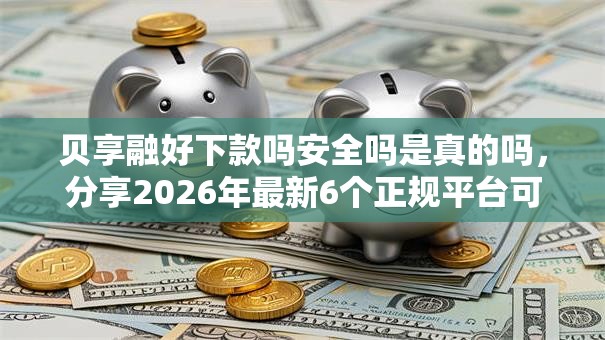 贝享融好下款吗安全吗是真的吗,分享2026年最新6个正规平台可以借钱 贝享融好下款吗安全吗是真的吗,分享2026年最新6个正规平台可以借钱