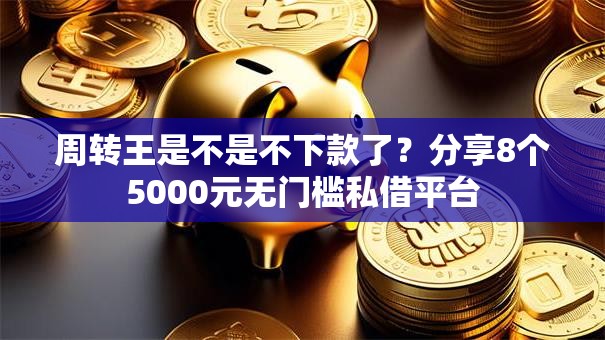 周转王是不是不下款了？分享8个5000元无门槛私借平台