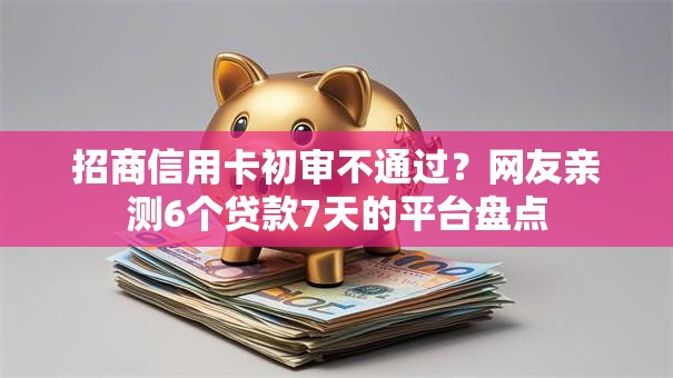 招商信用卡初审不通过？网友亲测6个贷款7天的平台盘点