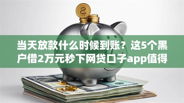 当天放款什么时候到账?这5个黑户借2万元秒下网贷口子app值得一试 当天放款什么时候到账?这5个黑户借2万元秒下网贷口子app值得一试