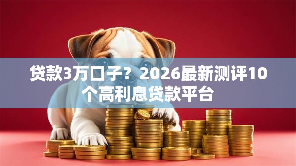 贷款3万口子？2026最新测评10个高利息贷款平台