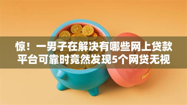 惊!一男子在解决有哪些网上贷款平台可靠时竟然发现5个网贷无视不查征信口子,事后分享了出来 惊!一男子在解决有哪些网上贷款平台可靠时竟然发现5个网贷无视不查征信口子,事后分享了出来