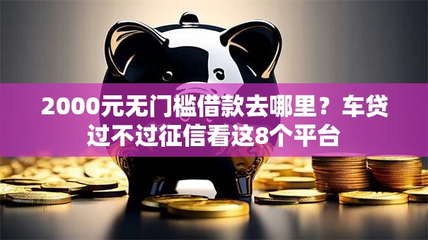 2000元无门槛借款去哪里?车贷过不过征信看这8个平台 2000元无门槛借款去哪里?车贷过不过征信看这8个平台