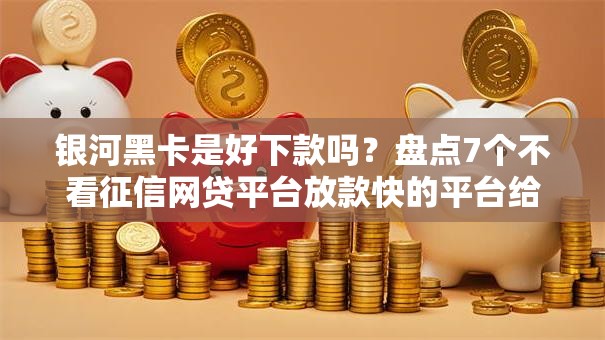 银河黑卡是好下款吗？盘点7个不看征信网贷平台放款快的平台给你参考