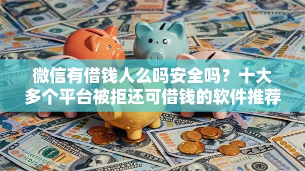 微信有借钱人么吗安全吗？十大多个平台被拒还可借钱的软件推荐