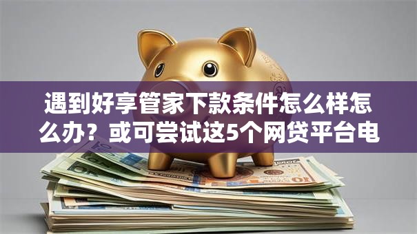 遇到好享管家下款条件怎么样怎么办？或可尝试这5个网贷平台电话