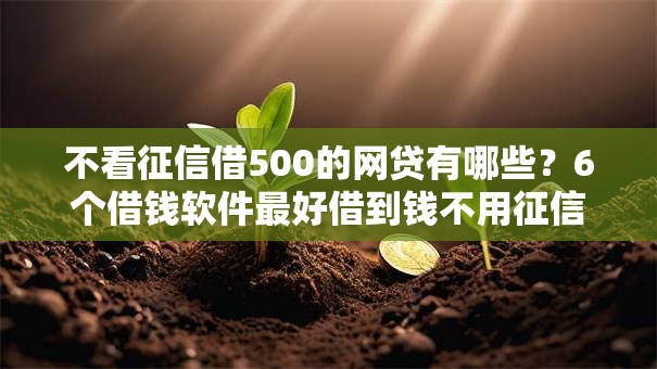 不看征信借500的网贷有哪些?6个借钱软件最好借到钱不用征信的推荐给你 不看征信借500的网贷有哪些?6个借钱软件最好借到钱不用征信的推荐给你