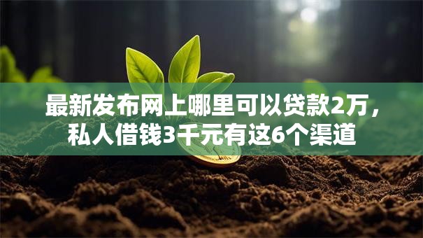 最新发布网上哪里可以贷款2万,私人借钱3千元有这6个渠道 最新发布网上哪里可以贷款2万,私人借钱3千元有这6个渠道