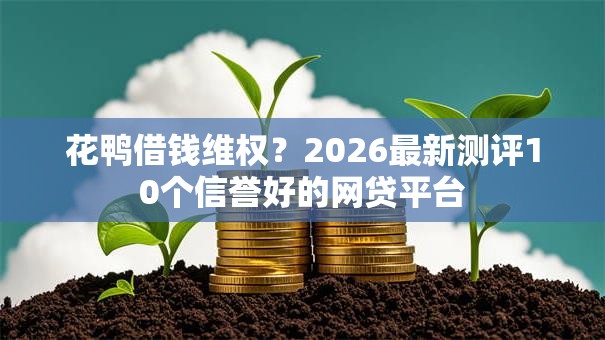 花鸭借钱维权？2026最新测评10个信誉好的网贷平台