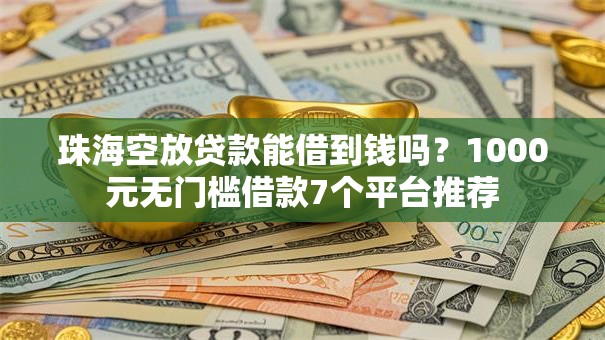 珠海空放贷款能借到钱吗？1000元无门槛借款7个平台推荐