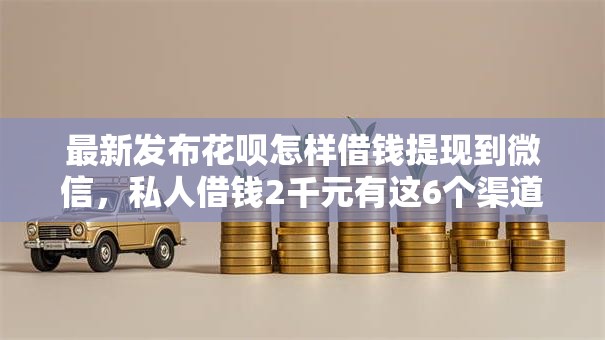 最新发布花呗怎样借钱提现到微信，私人借钱2千元有这6个渠道