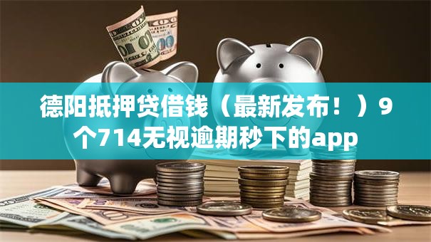 德阳抵押贷借钱（最新发布！）9个714无视逾期秒下的app
