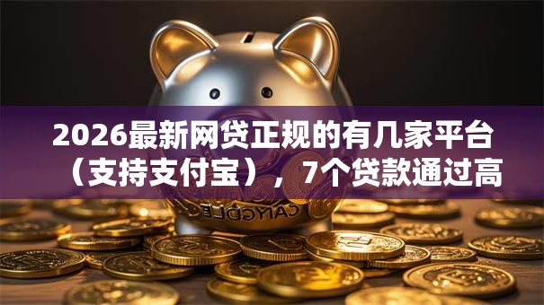 2026最新网贷正规的有几家平台(支持支付宝),7个贷款通过高的软件无私分享 2026最新网贷正规的有几家平台(支持支付宝),7个贷款通过高的软件无私分享
