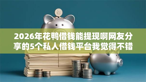 2026年花鸭借钱能提现啊网友分享的5个私人借钱平台我觉得不错! 2026年花鸭借钱能提现啊网友分享的5个私人借钱平台我觉得不错!