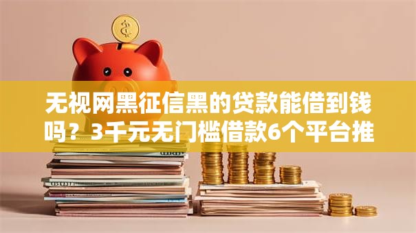 无视网黑征信黑的贷款能借到钱吗？3千元无门槛借款6个平台推荐