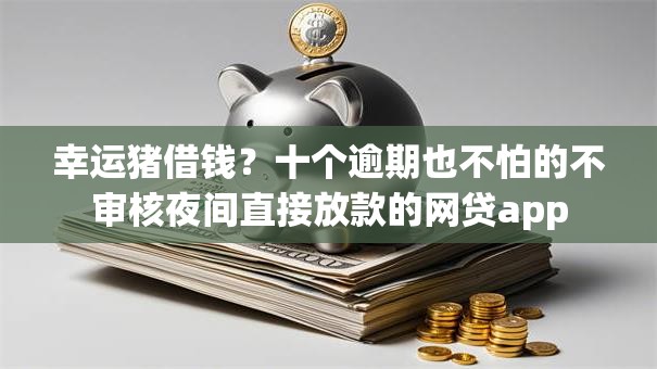 幸运猪借钱？十个逾期也不怕的不审核夜间直接放款的网贷app