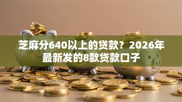 芝麻分640以上的贷款?2026年最新发的8款贷款口子 芝麻分640以上的贷款?2026年最新发的8款贷款口子