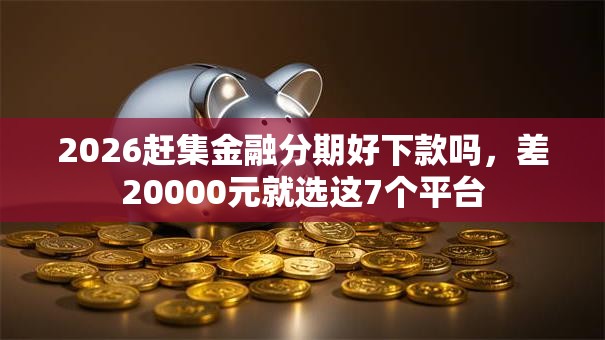2026赶集金融分期好下款吗，差20000元就选这7个平台