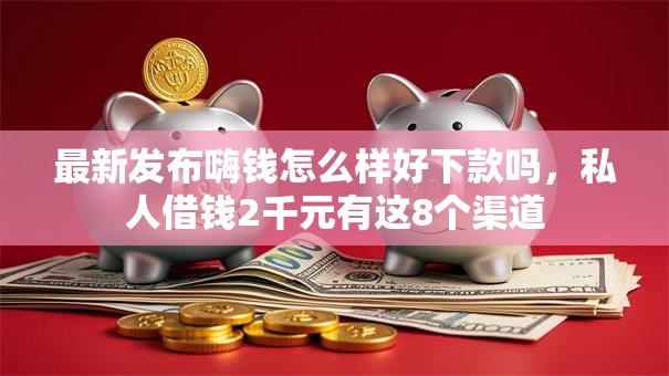 最新发布嗨钱怎么样好下款吗，私人借钱2千元有这8个渠道