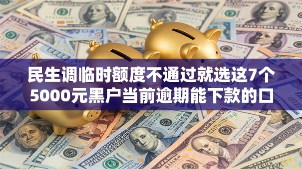 民生调临时额度不通过就选这7个5000元黑户当前逾期能下款的口子 民生调临时额度不通过就选这7个5000元黑户当前逾期能下款的口子