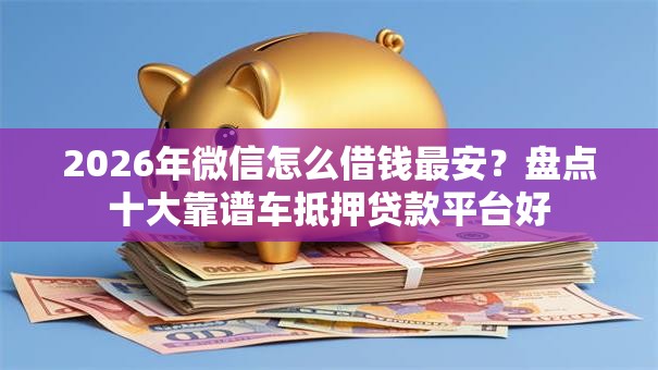2026年微信怎么借钱最安？盘点十大靠谱车抵押贷款平台好