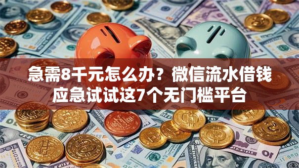 急需8千元怎么办？微信流水借钱应急试试这7个无门槛平台