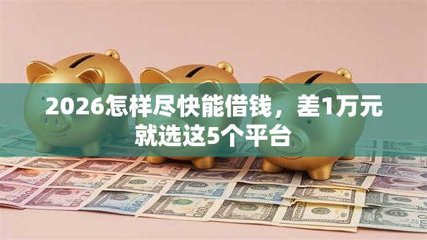 2026怎样尽快能借钱，差1万元就选这5个平台