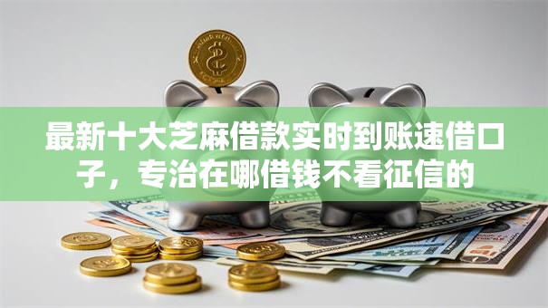 最新十大芝麻借款实时到账速借口子，专治在哪借钱不看征信的