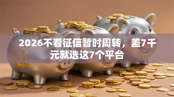 2026不看征信暂时周转，差7千元就选这7个平台