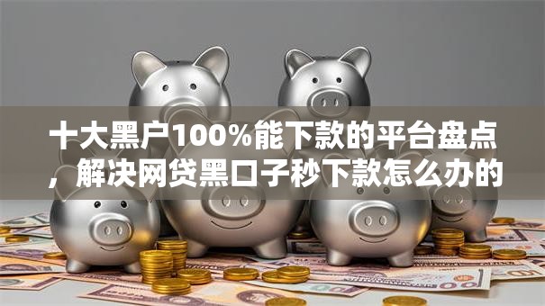 十大黑户100%能下款的平台盘点,解决网贷黑口子秒下款怎么办的问题 十大黑户100%能下款的平台盘点,解决网贷黑口子秒下款怎么办的问题