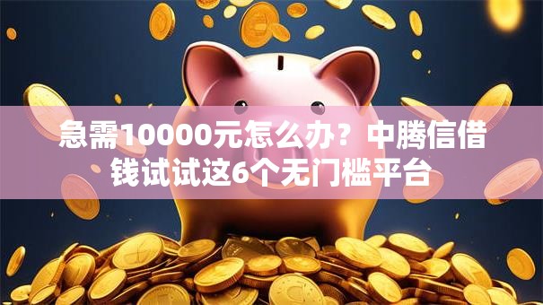 急需10000元怎么办？中腾信借钱试试这6个无门槛平台