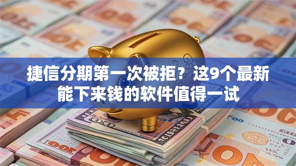 捷信分期第一次被拒？这9个最新能下来钱的软件值得一试